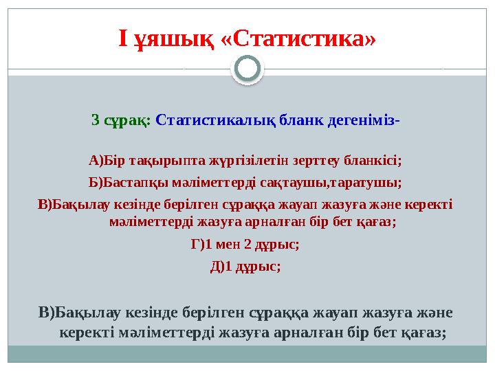 I ұяшық «Статистика» 3 сұрақ: Статистикалық бланк дегеніміз- А)Бір тақырыпта жүргізілетін зерттеу бланкісі; Б)Бастапқы мәліме