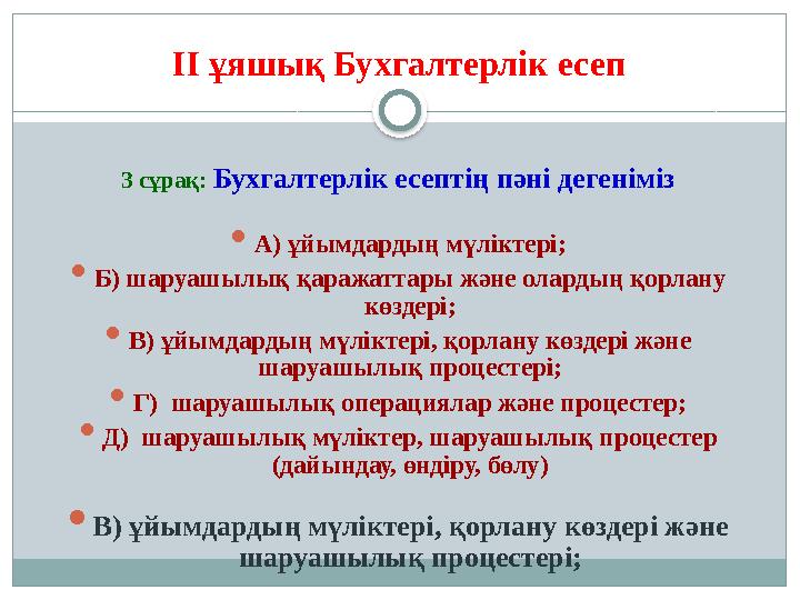 II ұяшық Бухгалтерлік есеп 3 сұрақ: Бухгалтерлік есептің пәні дегеніміз  А) ұйымдардың мүліктері;  Б) шаруашылық қаражаттары