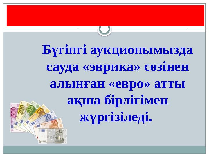 ЕВРО Бүгінгі аукционымызда сауда «эврика» сөзінен алынған «евро» атты ақша бірлігімен жүргізіледі.