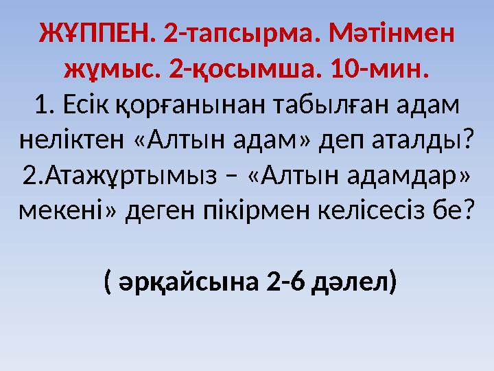 ЖҰППЕН. 2-тапсырма. Мәтінмен жұмыс. 2-қосымша. 10-мин. 1. Есік қорғанынан табылған адам неліктен «Алтын адам» деп аталды? 2.