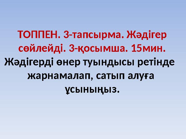 ТОППЕН. 3-тапсырма. Жәдігер сөйлейді. 3-қосымша. 15мин. Жәдігерді өнер туындысы ретінде жарнамалап, сатып алуға ұсыныңыз.
