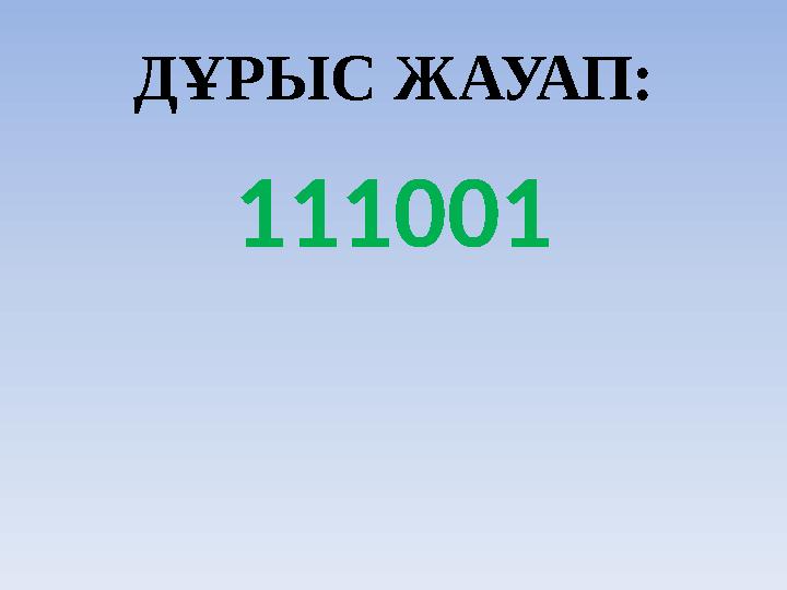 ДҰРЫС ЖАУАП: 111001