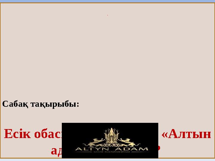 « Сабақ тақырыбы: Есік обасынан табылған «Алтын адам» кім болды?