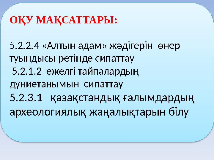 ОҚУ МАҚСАТТАРЫ: 5.2.2.4 «Алтын адам» жәдігерін өнер туындысы ретінде сипаттау 5.2.1.2 ежелгі тайпалардың дүниетанымын с
