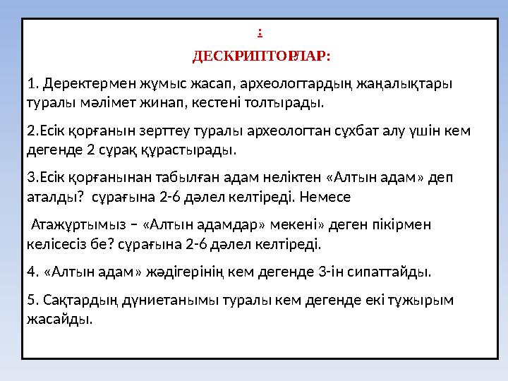 : ДЕСКРИПТОРЛАР: 1. Деректермен жұмыс жасап, археологтардың жаңалықтары туралы мәлімет жинап, кестені толтырады. 2.Есік қорға