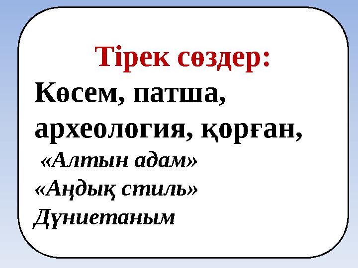 Тірек сөздер: Көсем, патша, археология, қорған, «Алтын адам» «Аңдық стиль» Дүниетаным