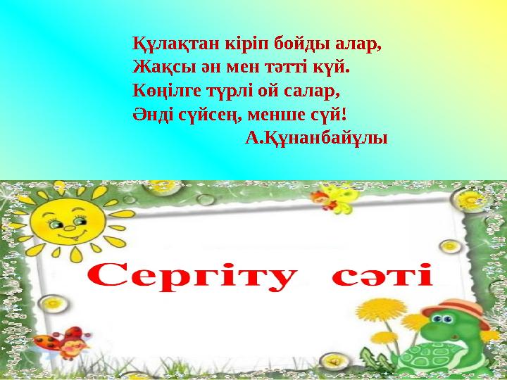 Құлақтан кіріп бойды алар, Жақсы ән мен тәтті күй. Көңілге түрлі ой салар, Әнді сүйсең, менше сүй! А.Құ