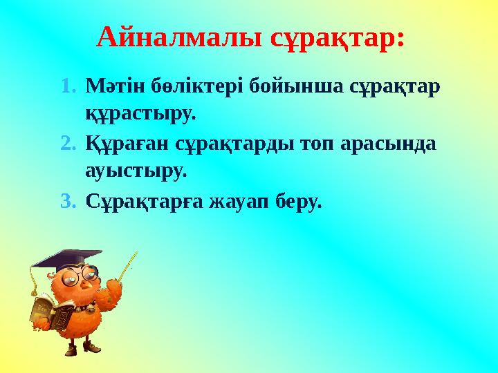 Айналмалы сұрақтар: 1. Мәтін бөліктері бойынша сұрақтар құрастыру. 2. Құраған сұрақтарды топ арасында ауыстыру. 3. Сұрақтарға