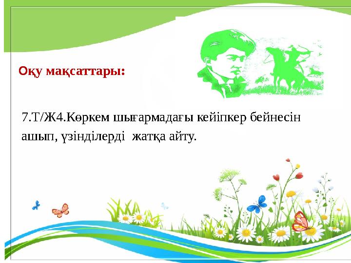 О қу мақсаттары: 7.Т/Ж4.Көркем шығармадағы кейіпкер бейнесін ашып, үзінділерді жатқа айту.