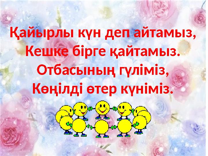 Қайырлы күн деп айтамыз, Кешке бірге қайтамыз. Отбасының гүліміз, Көңілді өтер күніміз.