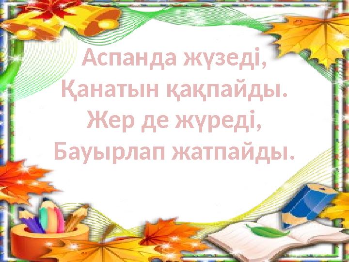 Аспанда жүзеді, Қанатын қақпайды. Жер де жүреді, Бауырлап жатпайды.