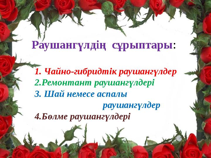 Раушангүлдің сұрыптары : 1. Чайно-гибридтік раушангүлдер 2.Ремонтант раушангүлдері 3. Шай немесе аспал