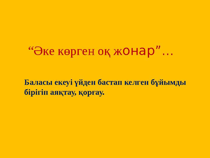 “ Әке көрген оқ ж онар”... Баласы екеуі үйден бастап келген бұйымды бірігіп аяқтау, қорғау.