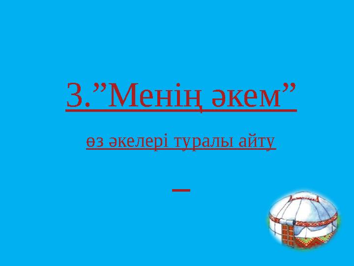 3 . ”Менің әкем” өз әкелері туралы айту
