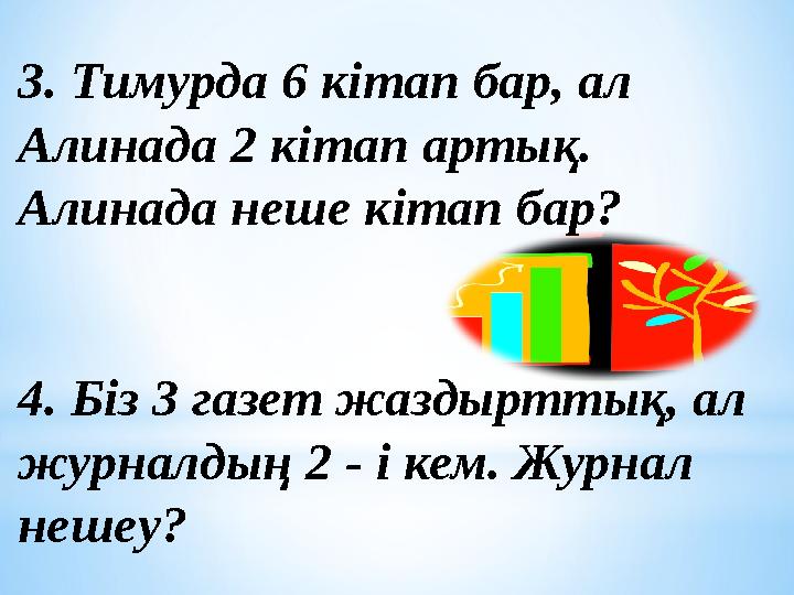 3. Тимурда 6 кітап бар, ал Алинада 2 кітап артық. Алинада неше кітап бар? 4. Біз 3 газет жаздырттық, ал журналдың 2 - і кем.