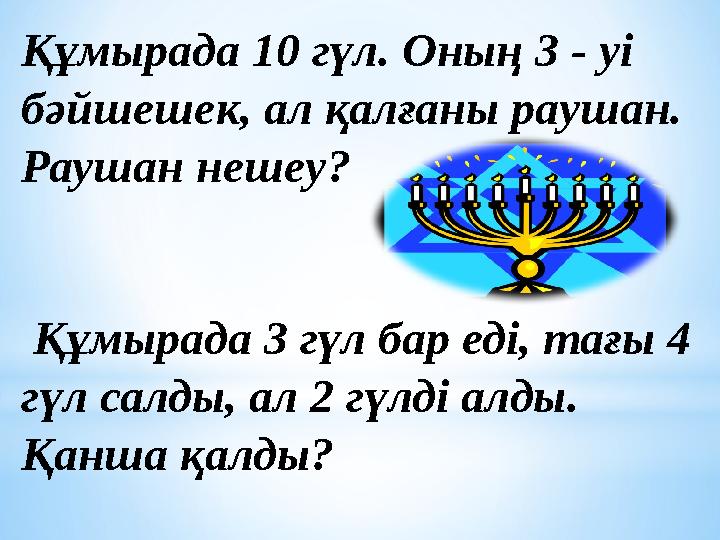 Құмырада 10 гүл. Оның 3 - уі бәйшешек, ал қалғаны раушан. Раушан нешеу? Құмырада 3 гүл бар еді, тағы 4 гүл салды, ал 2 гүлд