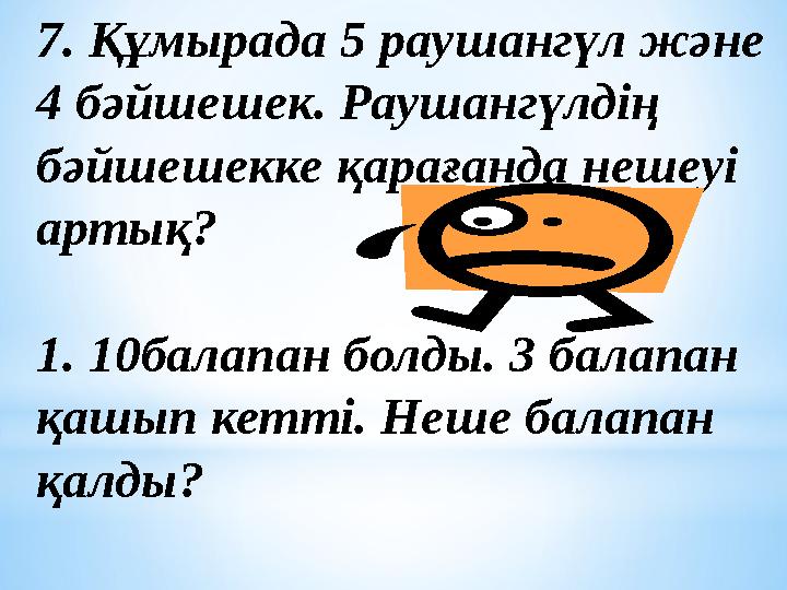 7. Құмырада 5 раушангүл және 4 бәйшешек. Раушангүлдің бәйшешекке қарағанда нешеуі артық? 1. 10балапан болды. 3 балапан қашып