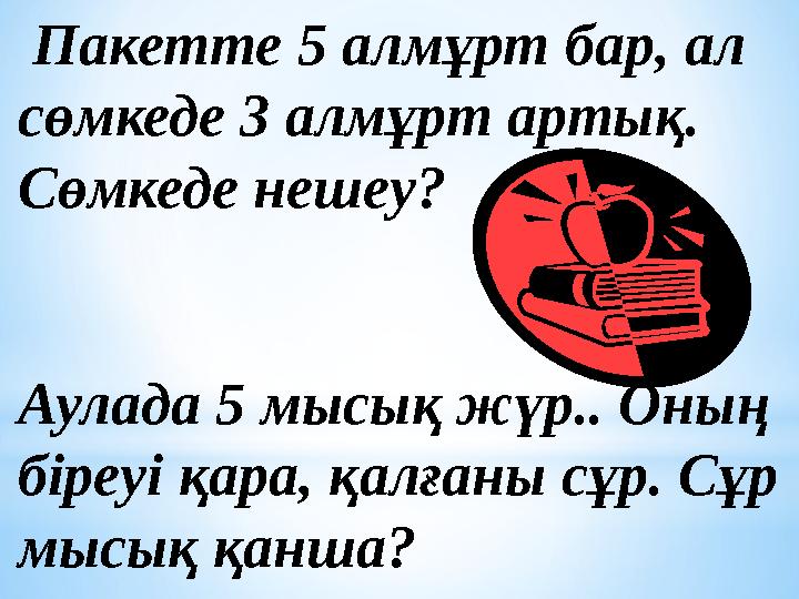 Пакетте 5 алмұрт бар, ал сөмкеде 3 алмұрт артық. Сөмкеде нешеу? Аулада 5 мысық жүр.. Оның біреуі қара, қалғаны сұр. Сұр мы