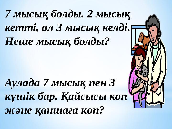 7 мысық болды. 2 мысық кетті, ал 3 мысық келді. Неше мысық болды? Аулада 7 мысық пен 3 күшік бар. Қайсысы көп және қаншаға к