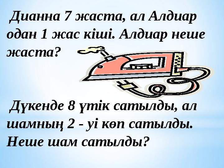 Дианна 7 жаста, ал Алдиар одан 1 жас кіші. Алдиар неше жаста? Дүкенде 8 үтік сатылды, ал шамның 2 - уі көп сатылды. Неше