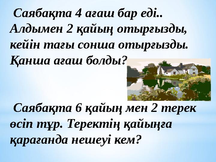 Саябақта 4 ағаш бар еді.. Алдымен 2 қайың отырғызды, кейін тағы сонша отырғызды. Қанша ағаш болды? Саябақта 6 қайың мен 2