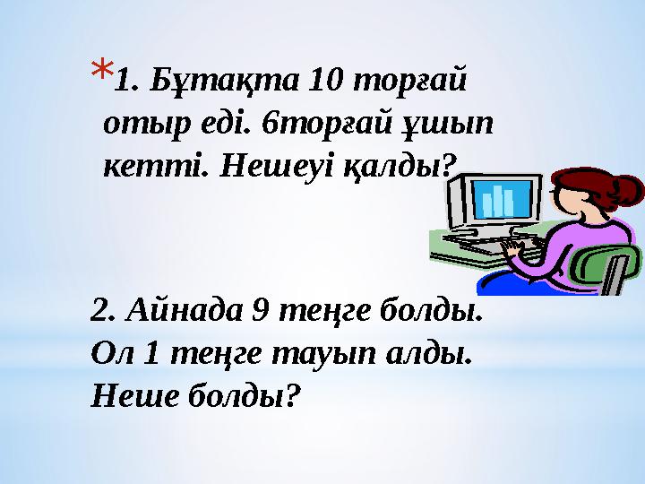 * 1. Бұтақта 10 торғай отыр еді. 6торғай ұшып кетті. Нешеуі қалды? 2. Айнада 9 теңге болды. Ол 1 теңге тауып алды. Неше болд