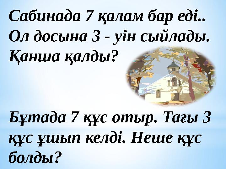 Сабинада 7 қалам бар еді.. Ол досына 3 - уін сыйлады. Қанша қалды? Бұтада 7 құс отыр. Тағы 3 құс ұшып келді. Неше құс болды?