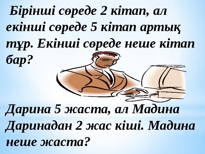 Бірінші сөреде 2 кітап, ал екінші сөреде 5 кітап артық тұр. Екінші сөреде неше кітап бар? Дарина 5 жаста, ал Мадина Дарина