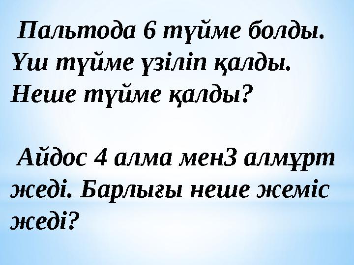 Пальтода 6 түйме болды. Үш түйме үзіліп қалды. Неше түйме қалды? Айдос 4 алма мен3 алмұрт жеді. Барлығы неше жеміс жеді?