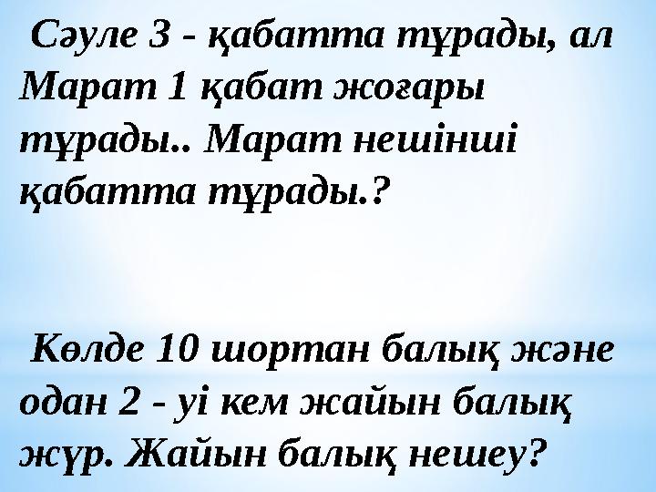 Сәуле 3 - қабатта тұрады, ал Марат 1 қабат жоғары тұрады.. Марат нешінші қабатта тұрады.? Көлде 10 шортан балық және ода