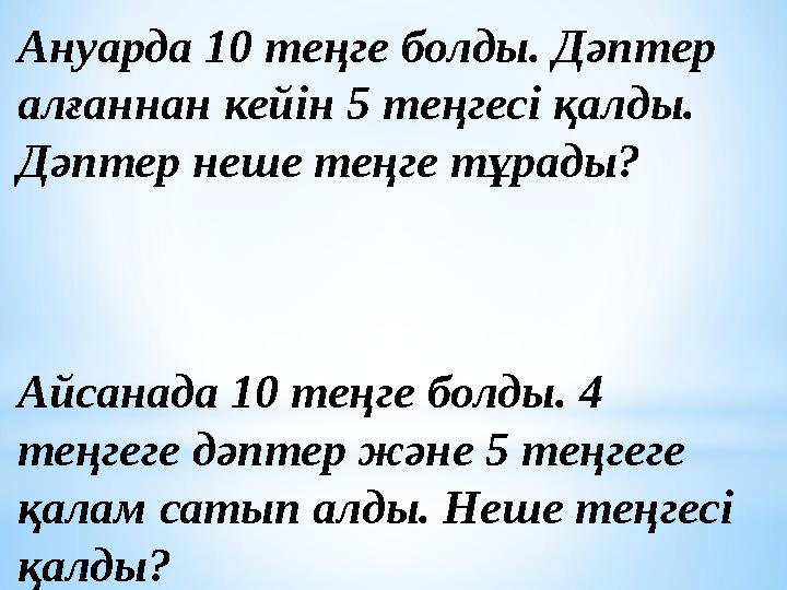 Ануарда 10 теңге болды. Дәптер алғаннан кейін 5 теңгесі қалды. Дәптер неше теңге тұрады? Айсанада 10 теңге болды. 4 теңгеге