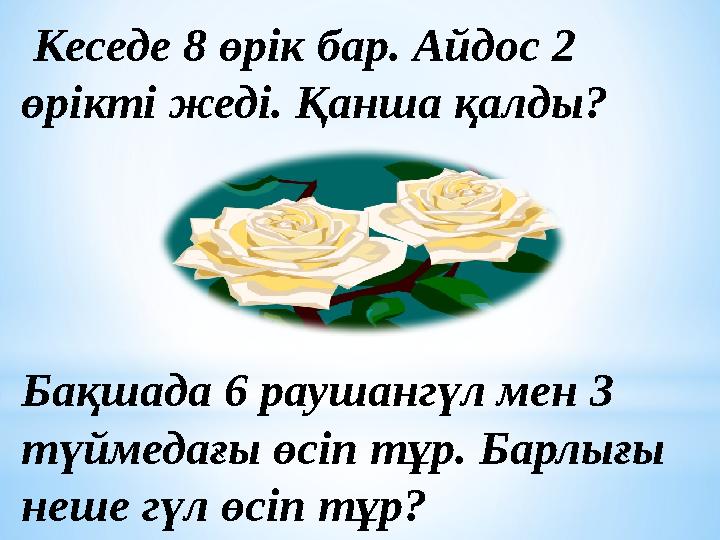 Кеседе 8 өрік бар. Айдос 2 өрікті жеді. Қанша қалды? Бақшада 6 раушангүл мен 3 түймедағы өсіп тұр. Барлығы неше гүл өсіп тұ