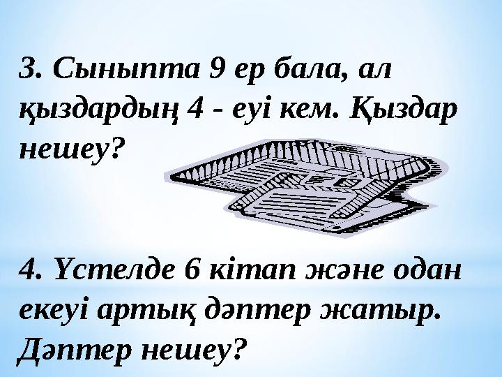 3. Сыныпта 9 ер бала, ал қыздардың 4 - еуі кем. Қыздар нешеу? 4. Үстелде 6 кітап және одан екеуі артық дәптер жатыр. Дәптер