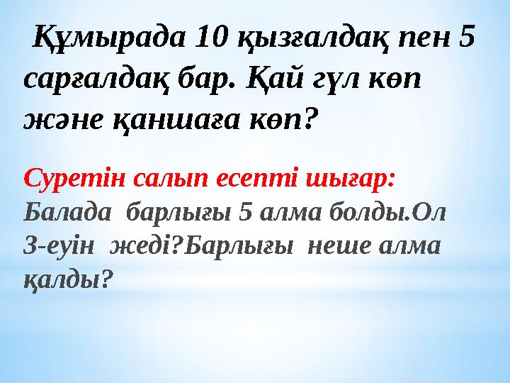 Құмырада 10 қызғалдақ пен 5 сарғалдақ бар. Қай гүл көп және қаншаға көп? Суретін салып есепті шығар: Балада барлығы 5 алма