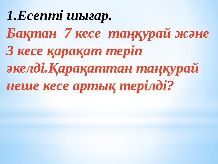 1.Есепті шығар. Бақтан 7 кесе таңқурай және 3 кесе қарақат теріп әкелді.Қарақаттан таңқурай неше кесе артық терілді?