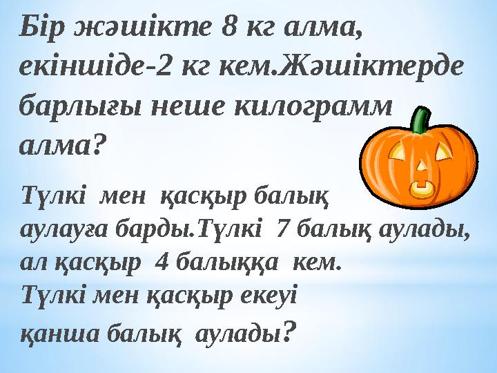 Бір жәшікте 8 кг алма, екіншіде-2 кг кем.Жәшіктерде барлығы неше килограмм алма? Түлкі мен қасқыр балық аулауға барды.Түлк