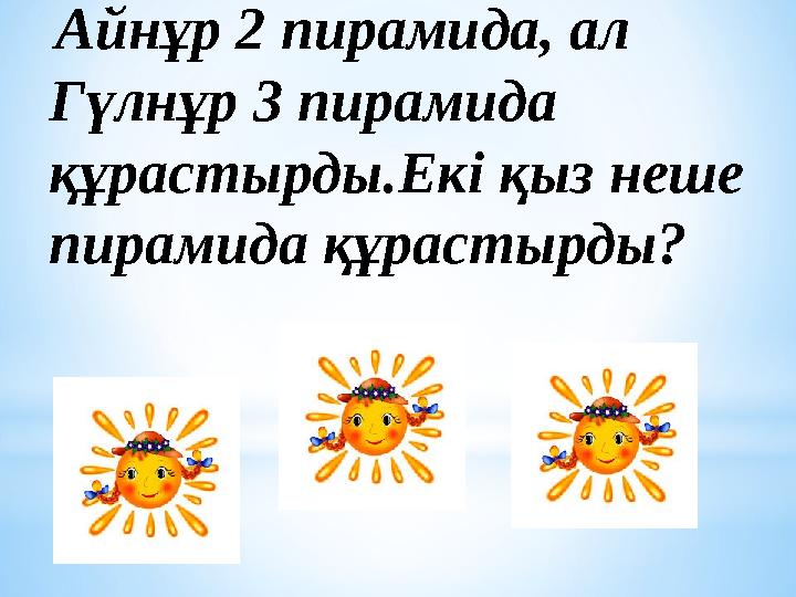Айнұр 2 пирамида, ал Гүлнұр 3 пирамида құрастырды.Екі қыз неше пирамида құрастырды?