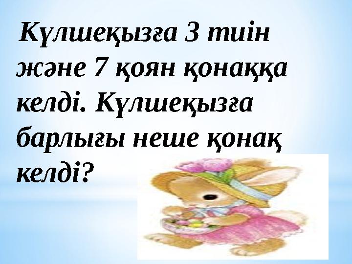 Күлшеқызға 3 тиін және 7 қоян қонаққа келді. Күлшеқызға барлығы неше қонақ келді?