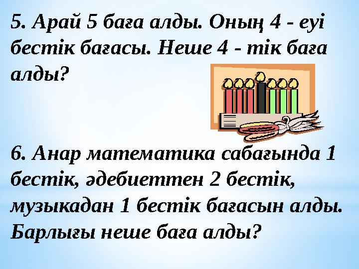 5. Арай 5 баға алды. Оның 4 - еуі бестік бағасы. Неше 4 - тік баға алды? 6. Анар математика сабағында 1 бестік, әдебиеттен 2