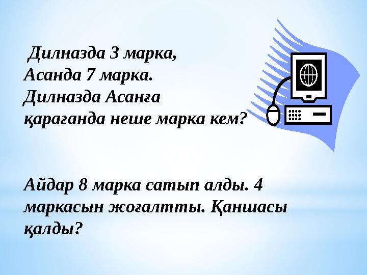 Дилназда 3 марка, Асанда 7 марка. Дилназда Асанға қарағанда неше марка кем? Айдар 8 марка сатып алды. 4 маркасын жоғалтты.