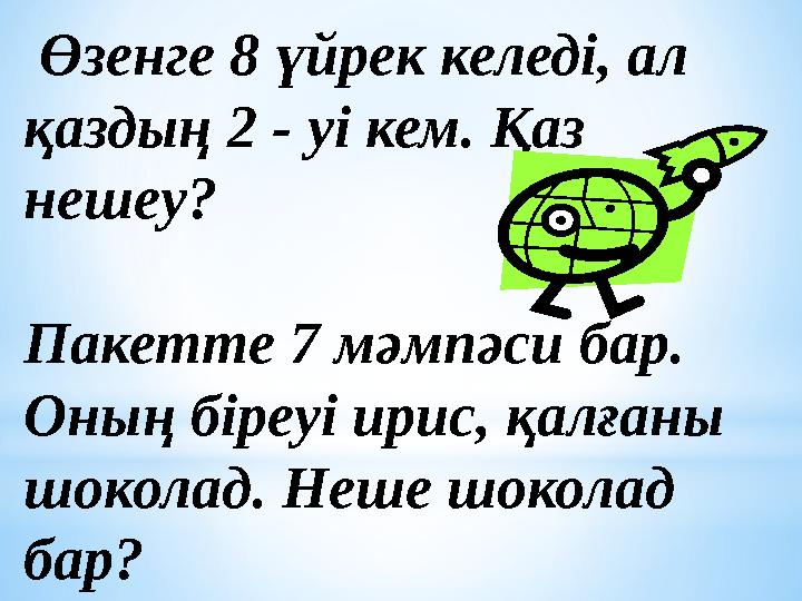 Өзенге 8 үйрек келеді, ал қаздың 2 - уі кем. Қаз нешеу? Пакетте 7 мәмпәси бар. Оның біреуі ирис, қалғаны шоколад. Неше шок