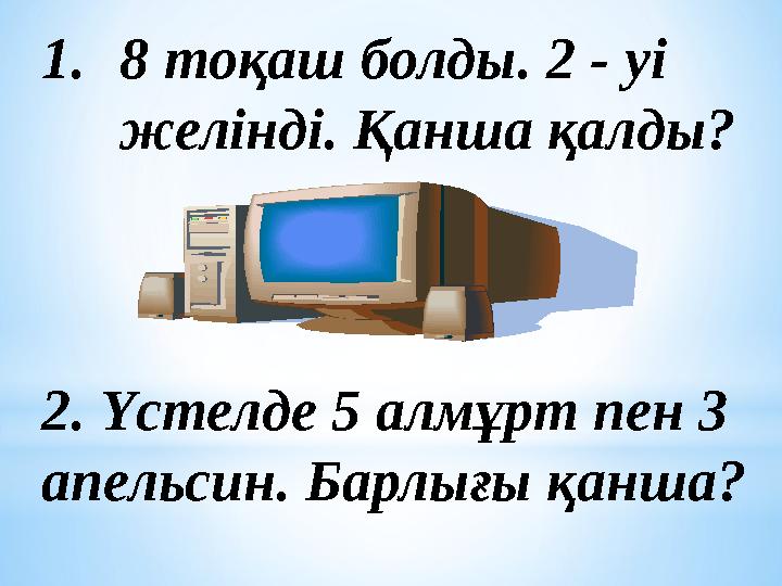 1. 8 тоқаш болды. 2 - уі желінді. Қанша қалды? 2. Үстелде 5 алмұрт пен 3 апельсин. Барлығы қанша?