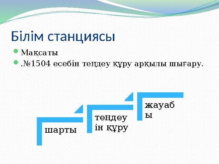 Білім станциясы  Мақсаты  .№1504 есебін теңдеу құру арқылы шығару. шарты теңдеу ін құру жауаб ы