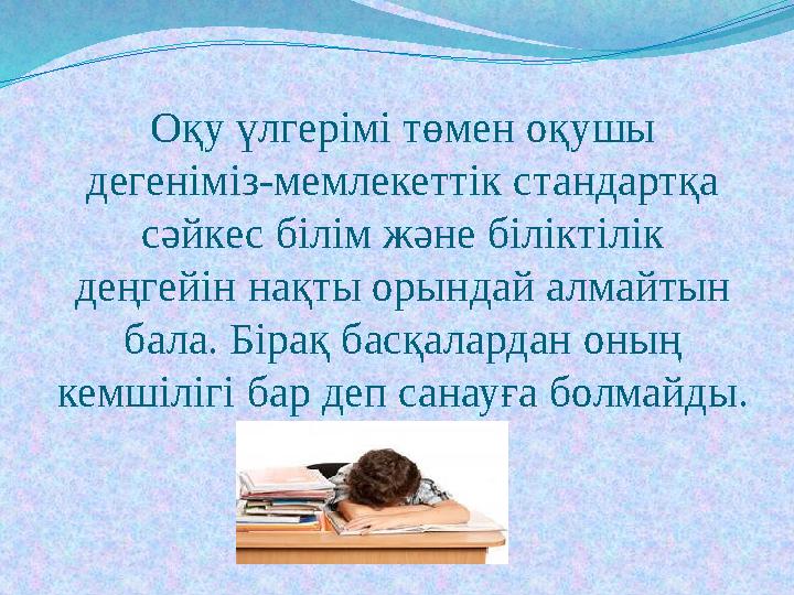 О қу үлгерімі төмен оқушы дегеніміз-мемлекеттік стандартқа сәйкес білім және біліктілік деңгейін нақты орындай алмайтын бала