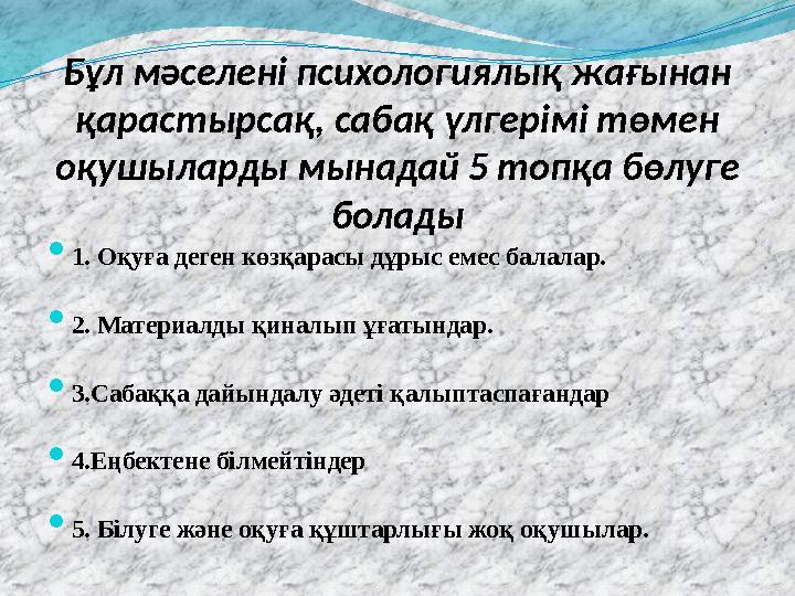 Бұл мәселені психологиялық жағынан қарастырсақ, сабақ үлгерімі төмен оқушыларды мынадай 5 топқа бөлуге болады  1. Оқуға деге