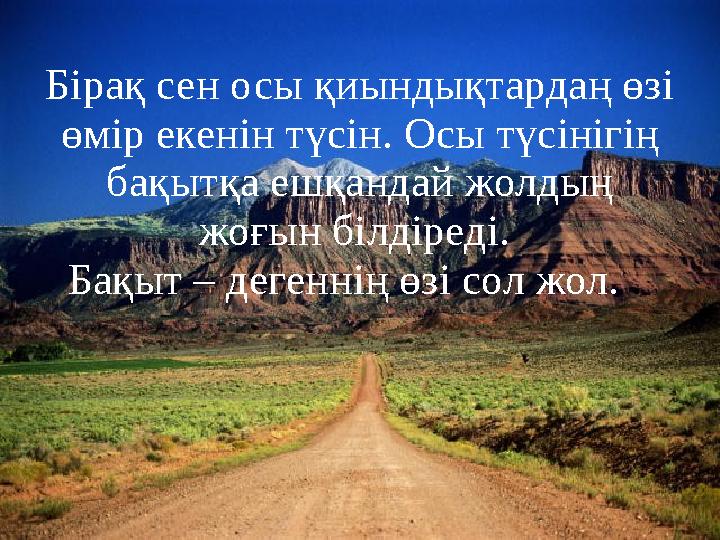 Бірақ сен осы қиындықтардаң өзі өмір екенін түсін. Осы түсінігің бақытқа ешқандай жолдың жоғын білдіреді. Бақыт – дегеннің ө