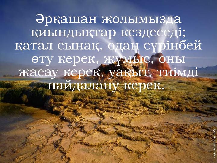 Әрқашан жолымызда қиындықтар кездеседі; қатал сынақ, одан сүрінбей өту керек, жұмыс, оны жасау керек, уақыт, тиімді пайдала