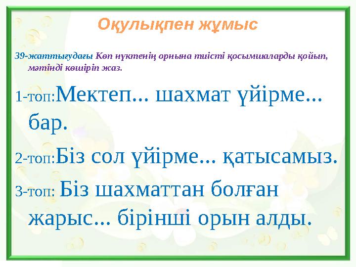 Оқулықпен жұмыс 39-жаттығудағы Көп нүктенің орнына тиісті қосымшаларды қойып, мәтінді көшіріп жаз. 1-топ: Мектеп... шахмат үйі