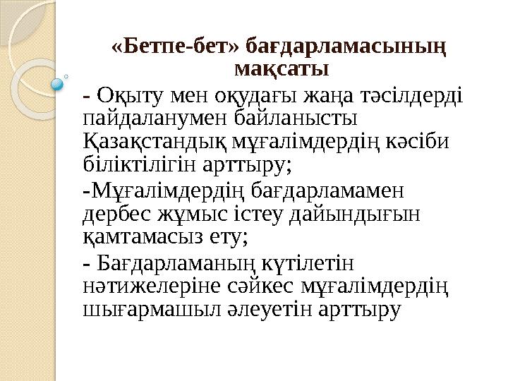 «Бетпе-бет» бағдарламасының мақсаты - Оқыту мен оқудағы жаңа тәсілдерді пайдаланумен байланысты Қазақстандық мұғалімдердің