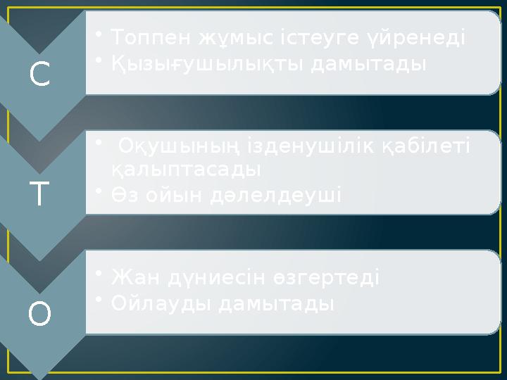 С • Топпен жұмыс істеуге үйренеді • Қызығушылықты дамытады Т • Оқушының ізденушілік қабілеті қалыптасады • Өз ойын дәлелдеуші